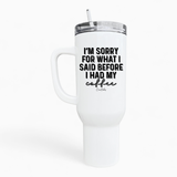 Sorry For What I Said Before Coffee 40oz Tumbler