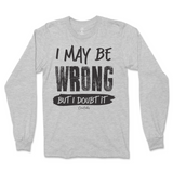 I May Be Wrong But I Doubt It Long Sleeve T-Shirt