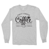 First I Drink The Coffee Then I Do The Things Long Sleeve T-Shirt