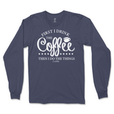 First I Drink The Coffee Then I Do The Things Long Sleeve T-Shirt