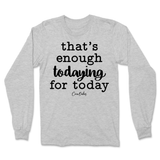 That's Enough Todaying for Today Long Sleeve T-Shirt