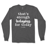 That's Enough Todaying for Today Long Sleeve T-Shirt