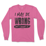 I May Be Wrong But I Doubt It Long Sleeve T-Shirt