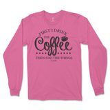 First I Drink The Coffee Then I Do The Things Long Sleeve T-Shirt