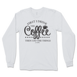 First I Drink The Coffee Then I Do The Things Long Sleeve T-Shirt