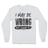 I May Be Wrong But I Doubt It Long Sleeve T-Shirt