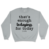 That's Enough Todaying for Today Sweatshirt