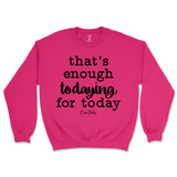 That's Enough Todaying for Today Sweatshirt