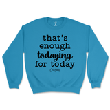 That's Enough Todaying for Today Sweatshirt