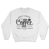 First I Drink The Coffee Then I Do The Things Sweatshirt