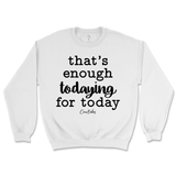 That's Enough Todaying for Today Sweatshirt