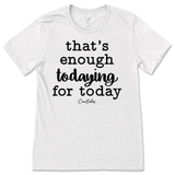 That's Enough Todaying for Today T-Shirt