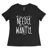 I'm Not Needy I'm Wanty Ladies V-Neck T-Shirt